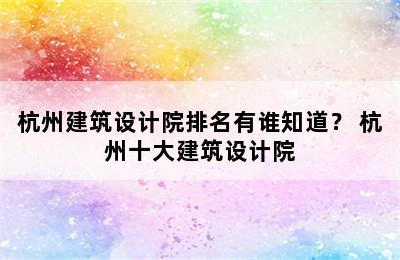 杭州建筑设计院排名有谁知道？ 杭州十大建筑设计院